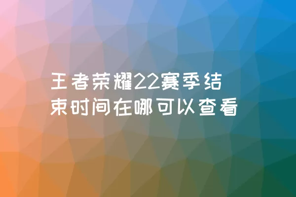 王者荣耀22赛季结束时间在哪可以查看