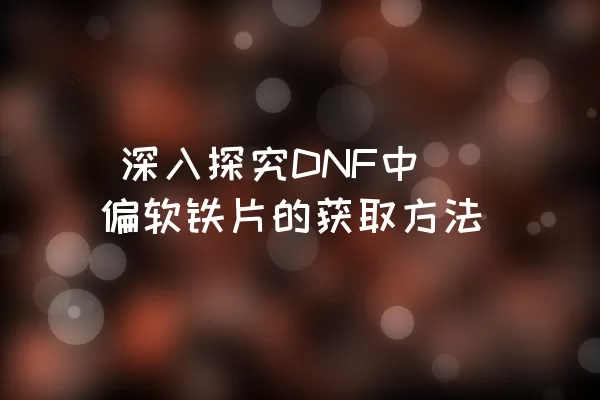  深入探究DNF中偏软铁片的获取方法