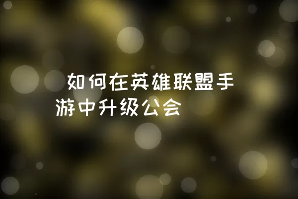  如何在英雄联盟手游中升级公会